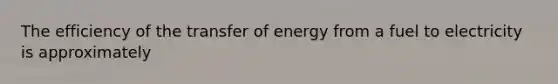 The efficiency of the transfer of energy from a fuel to electricity is approximately