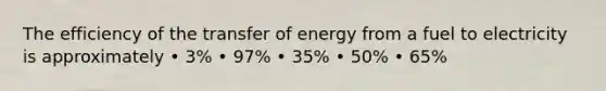 The efficiency of the transfer of energy from a fuel to electricity is approximately • 3% • 97% • 35% • 50% • 65%