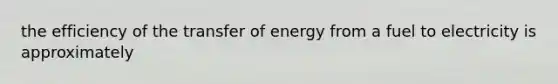 the efficiency of the transfer of energy from a fuel to electricity is approximately