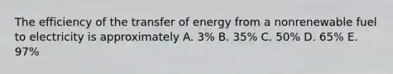 The efficiency of the transfer of energy from a nonrenewable fuel to electricity is approximately A. 3% B. 35% C. 50% D. 65% E. 97%