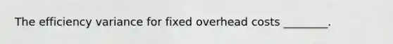 The efficiency variance for fixed overhead costs​ ________.