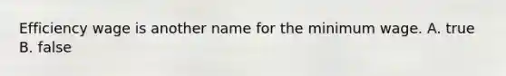 Efficiency wage is another name for the minimum wage. A. true B. false