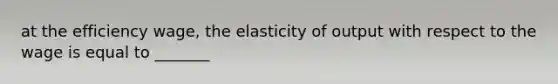 at the efficiency wage, the elasticity of output with respect to the wage is equal to _______