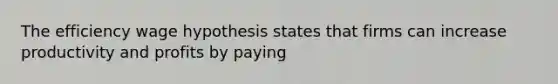 The efficiency wage hypothesis states that firms can increase productivity and profits by paying