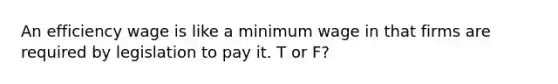 An efficiency wage is like a minimum wage in that firms are required by legislation to pay it. T or F?