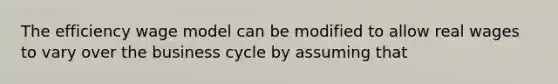 The efficiency wage model can be modified to allow real wages to vary over the business cycle by assuming that