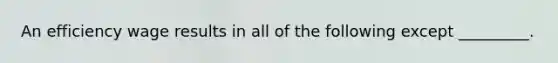 An efficiency wage results in all of the following except _________.