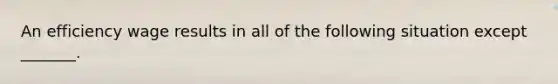 An efficiency wage results in all of the following situation except ​_______.