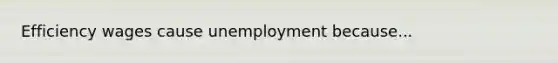 Efficiency wages cause unemployment because...