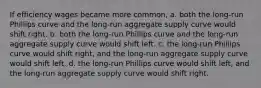 If efficiency wages became more common, a. both the long-run Phillips curve and the long-run aggregate supply curve would shift right. b. both the long-run Phillips curve and the long-run aggregate supply curve would shift left. c. the long-run Phillips curve would shift right, and the long-run aggregate supply curve would shift left. d. the long-run Phillips curve would shift left, and the long-run aggregate supply curve would shift right.