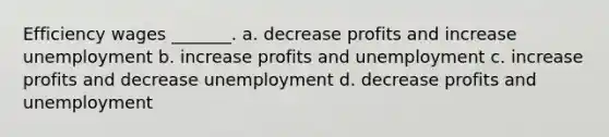 <a href='https://www.questionai.com/knowledge/khELErMr3T-efficiency-wages' class='anchor-knowledge'>efficiency wages</a> _______. a. decrease profits and increase unemployment b. increase profits and unemployment c. increase profits and decrease unemployment d. decrease profits and unemployment