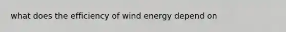 what does the efficiency of wind energy depend on