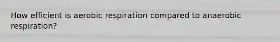 How efficient is aerobic respiration compared to anaerobic respiration?