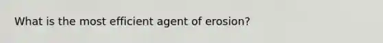 What is the most efficient agent of erosion?