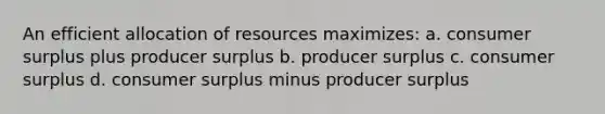 An efficient allocation of resources maximizes: a. consumer surplus plus producer surplus b. producer surplus c. consumer surplus d. consumer surplus minus producer surplus