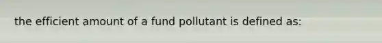 the efficient amount of a fund pollutant is defined as: