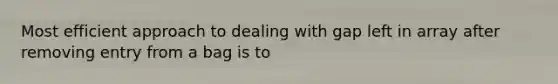 Most efficient approach to dealing with gap left in array after removing entry from a bag is to