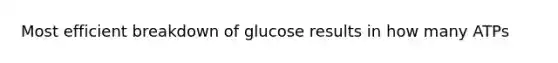 Most efficient breakdown of glucose results in how many ATPs