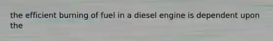 the efficient burning of fuel in a diesel engine is dependent upon the