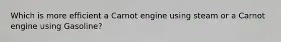 Which is more efficient a Carnot engine using steam or a Carnot engine using Gasoline?