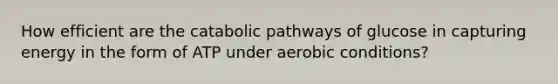 How efficient are the catabolic pathways of glucose in capturing energy in the form of ATP under aerobic conditions?