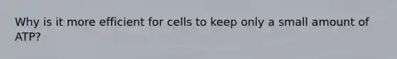 Why is it more efficient for cells to keep only a small amount of ATP?