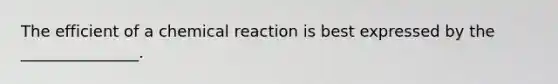 The efficient of a chemical reaction is best expressed by the _______________.