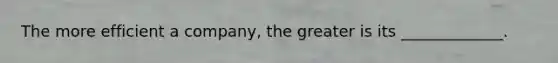 The more efficient a company, the greater is its _____________.