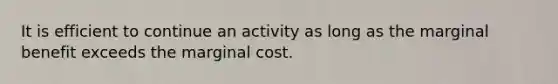 It is efficient to continue an activity as long as the marginal benefit exceeds the marginal cost.