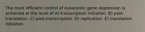 The most efficient control of eukaryotic gene expression is achieved at the level of A) transcription initiation. B) post-translation. C) post-transcription. D) replication. E) translation initiation.