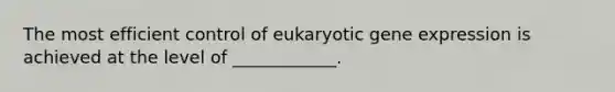 The most efficient control of eukaryotic <a href='https://www.questionai.com/knowledge/kFtiqWOIJT-gene-expression' class='anchor-knowledge'>gene expression</a> is achieved at the level of ____________.