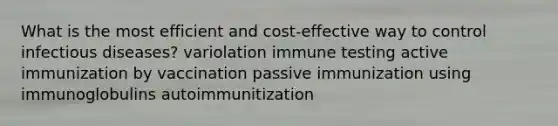 What is the most efficient and cost-effective way to control infectious diseases? variolation immune testing active immunization by vaccination passive immunization using immunoglobulins autoimmunitization