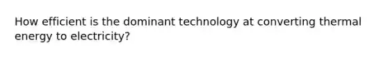 How efficient is the dominant technology at converting thermal energy to electricity?