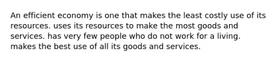 An efficient economy is one that makes the least costly use of its resources. uses its resources to make the most goods and services. has very few people who do not work for a living. makes the best use of all its goods and services.