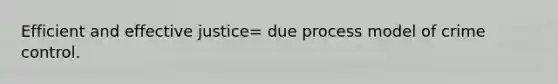 Efficient and effective justice= due process model of crime control.