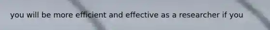 you will be more efficient and effective as a researcher if you