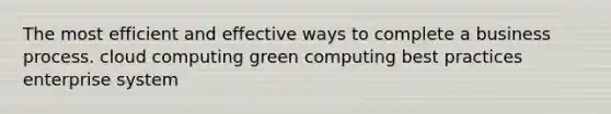 The most efficient and effective ways to complete a business process. cloud computing green computing best practices enterprise system