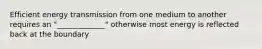 Efficient energy transmission from one medium to another requires an "_____________" otherwise most energy is reflected back at the boundary