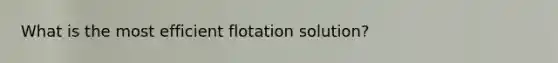 What is the most efficient flotation solution?