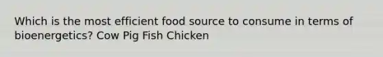 Which is the most efficient food source to consume in terms of bioenergetics? Cow Pig Fish Chicken