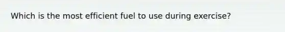 Which is the most efficient fuel to use during exercise?