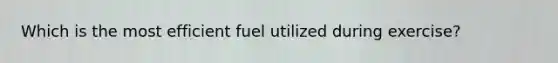 Which is the most efficient fuel utilized during exercise?