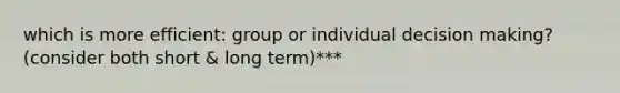 which is more efficient: group or individual decision making? (consider both short & long term)***