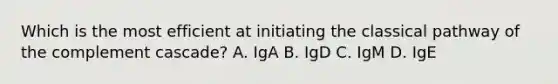 Which is the most efficient at initiating the classical pathway of the complement cascade? A. IgA B. IgD C. IgM D. IgE