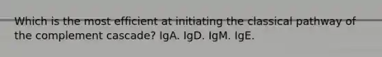 Which is the most efficient at initiating the classical pathway of the complement cascade? IgA. IgD. IgM. IgE.