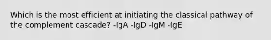 Which is the most efficient at initiating the classical pathway of the complement cascade? -IgA -IgD -IgM -IgE