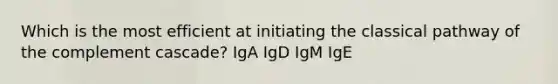 Which is the most efficient at initiating the classical pathway of the complement cascade? IgA IgD IgM IgE