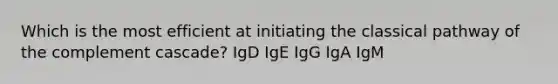 Which is the most efficient at initiating the classical pathway of the complement cascade? IgD IgE IgG IgA IgM