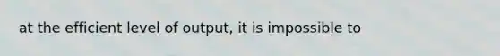 at the efficient level of output, it is impossible to