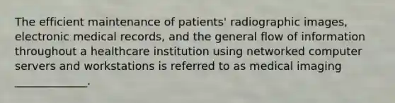 The efficient maintenance of patients' radiographic images, electronic medical records, and the general flow of information throughout a healthcare institution using networked computer servers and workstations is referred to as medical imaging _____________.